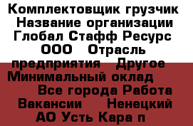 Комплектовщик-грузчик › Название организации ­ Глобал Стафф Ресурс, ООО › Отрасль предприятия ­ Другое › Минимальный оклад ­ 25 000 - Все города Работа » Вакансии   . Ненецкий АО,Усть-Кара п.